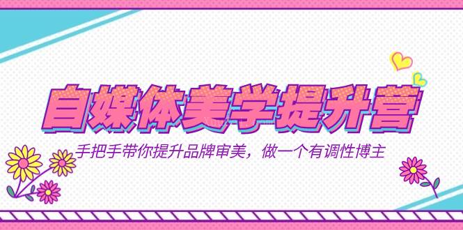 自媒体-美学提升营 手把手带你提升-品牌审美,做一个有调性博主(11节课)-续财库